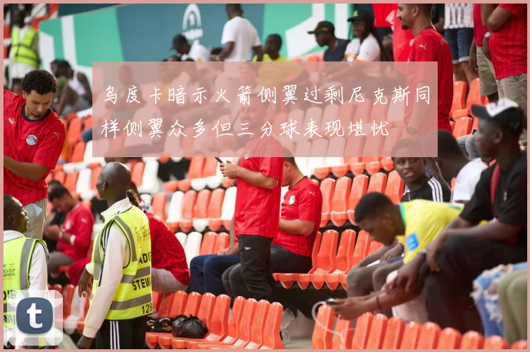 乌度卡暗示火箭侧翼过剩尼克斯同样侧翼众多但三分球表现堪忧