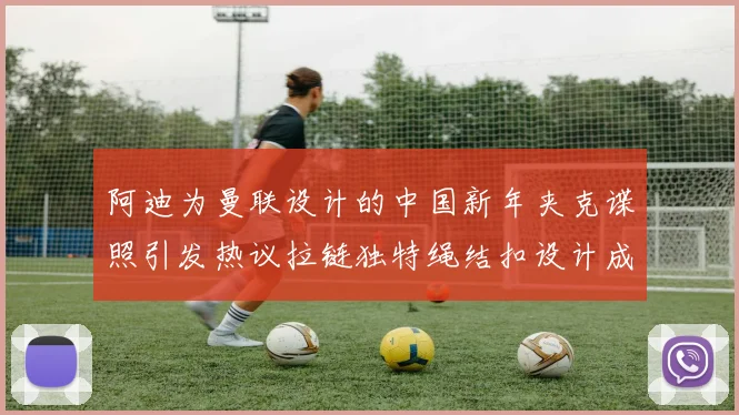 阿迪为曼联设计的中国新年夹克谍照引发热议拉链独特绳结扣设计成亮点
