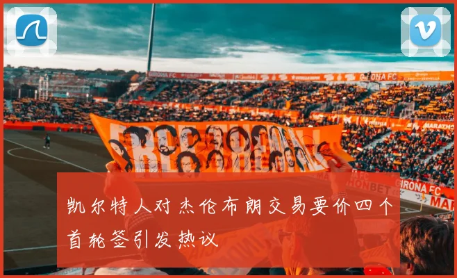 凯尔特人对杰伦布朗交易要价四个首轮签引发热议