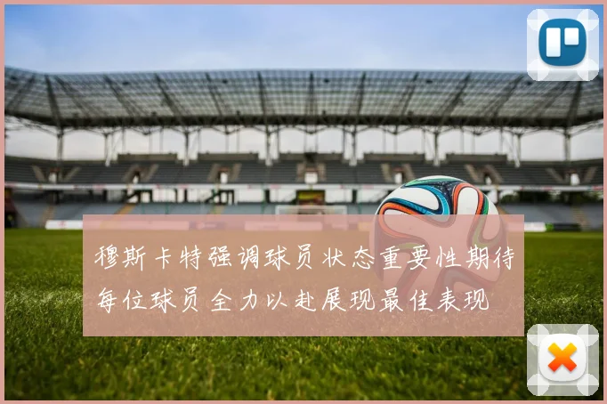 穆斯卡特强调球员状态重要性期待每位球员全力以赴展现最佳表现