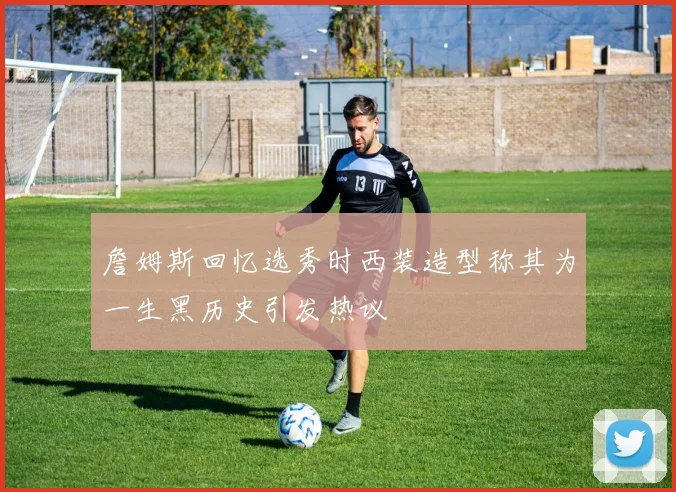 詹姆斯回忆选秀时西装造型称其为一生黑历史引发热议