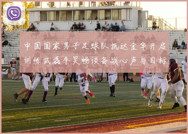 中国国家男子足球队抵达金华开启训练武磊李昊畅谈备战心声与目标