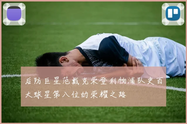 后防巨星范戴克荣登利物浦队史百大球星第八位的荣耀之路