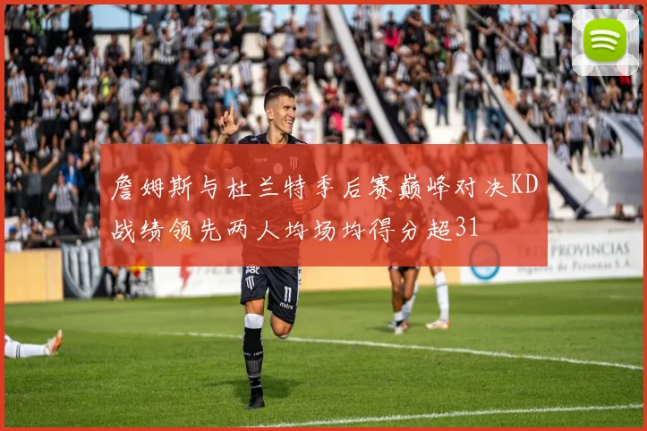 詹姆斯与杜兰特季后赛巅峰对决KD战绩领先两人均场均得分超31