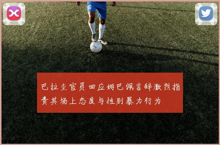 巴拉圭官员回应姆巴佩言辞激烈指责其场上态度与性别暴力行为