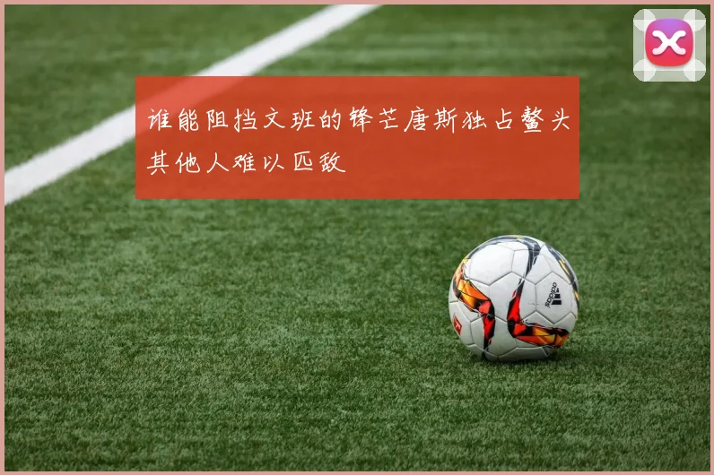 谁能阻挡文班的锋芒唐斯独占鳌头其他人难以匹敌