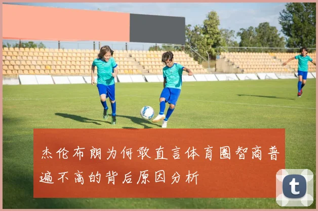 杰伦布朗为何敢直言体育圈智商普遍不高的背后原因分析