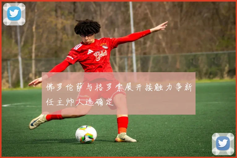 佛罗伦萨与格罗索展开接触力争新任主帅人选确定