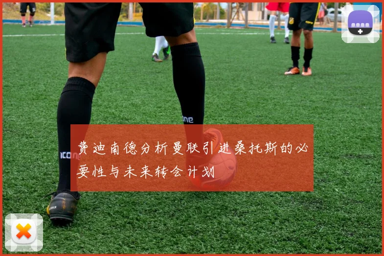 费迪南德分析曼联引进桑托斯的必要性与未来转会计划