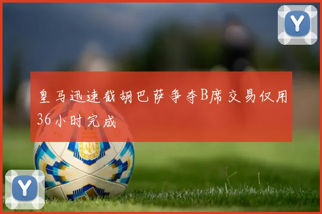 皇马迅速截胡巴萨争夺B席交易仅用36小时完成