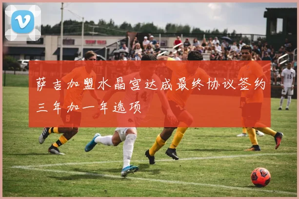 萨吉加盟水晶宫达成最终协议签约三年加一年选项