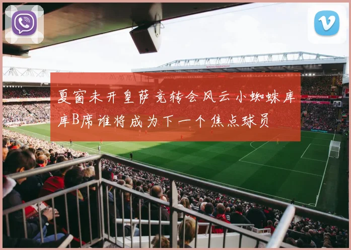 夏窗未开皇萨竞转会风云小蜘蛛库库B席谁将成为下一个焦点球员