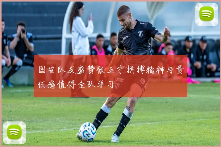 国安队友盛赞张玉宁拼搏精神与责任感值得全队学习