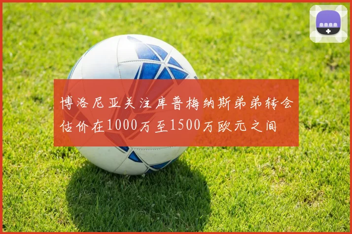 博洛尼亚关注库普梅纳斯弟弟转会估价在1000万至1500万欧元之间