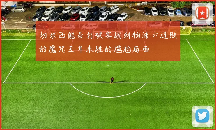 切尔西能否打破客战利物浦六连败的魔咒五年未胜的尴尬局面