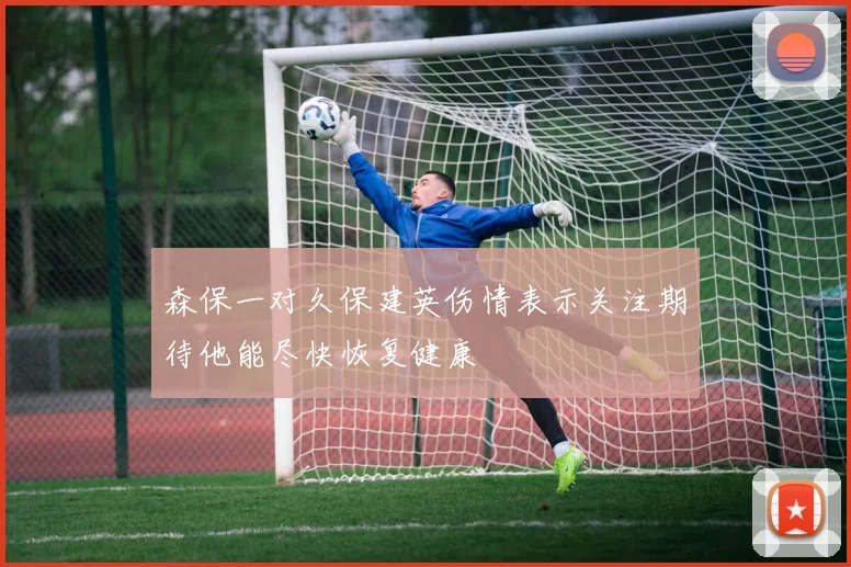 森保一对久保建英伤情表示关注期待他能尽快恢复健康