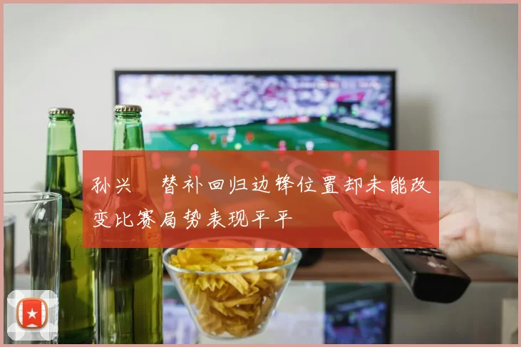 孙兴慜替补回归边锋位置却未能改变比赛局势表现平平