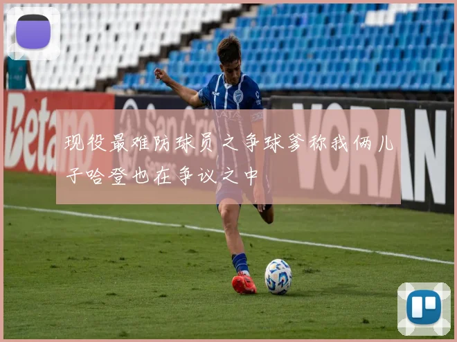 现役最难防球员之争球爹称我俩儿子哈登也在争议之中