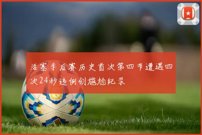 活塞季后赛历史首次第四节遭遇四次24秒违例创尴尬纪录