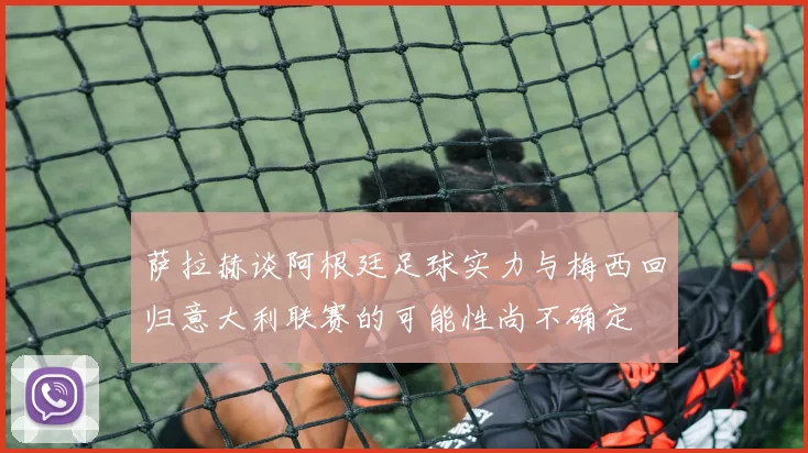 萨拉赫谈阿根廷足球实力与梅西回归意大利联赛的可能性尚不确定
