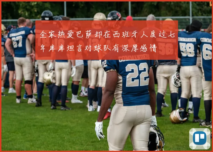 全家热爱巴萨却在西班牙人度过七年库库坦言对球队有深厚感情