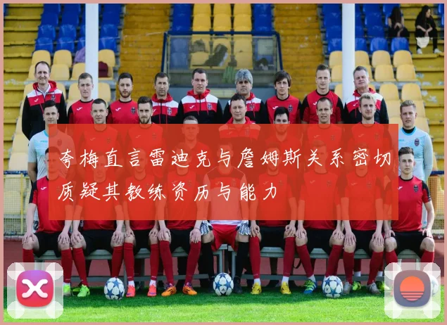 夸梅直言雷迪克与詹姆斯关系密切质疑其教练资历与能力