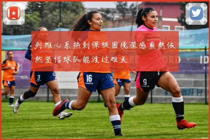 列维心系热刺保级困境深感煎熬依然坚信球队能渡过难关