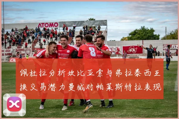 佩杜拉分析坎比亚索与弗拉泰西互换交易潜力曼城对帕莱斯特拉表现出兴趣