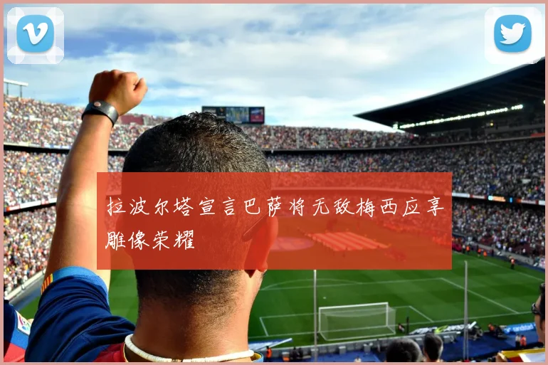 拉波尔塔宣言巴萨将无敌梅西应享雕像荣耀