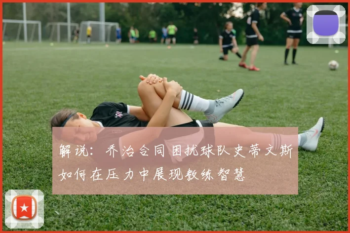 解说：乔治合同困扰球队史蒂文斯如何在压力中展现教练智慧