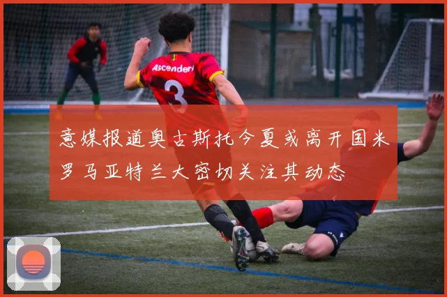 意媒报道奥古斯托今夏或离开国米罗马亚特兰大密切关注其动态