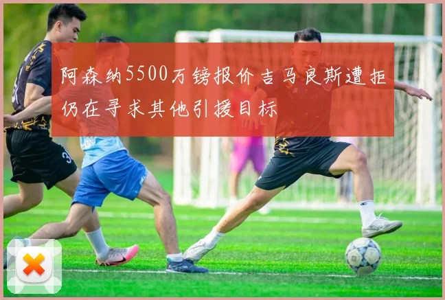 阿森纳5500万镑报价吉马良斯遭拒仍在寻求其他引援目标