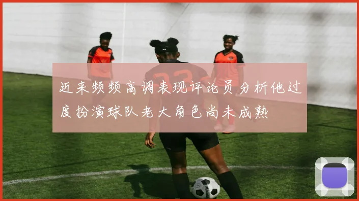 近来频频高调表现评论员分析他过度扮演球队老大角色尚未成熟
