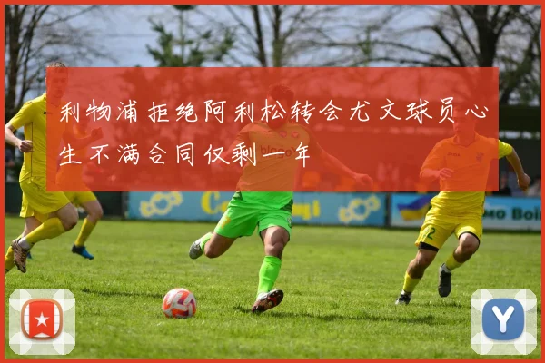 利物浦拒绝阿利松转会尤文球员心生不满合同仅剩一年