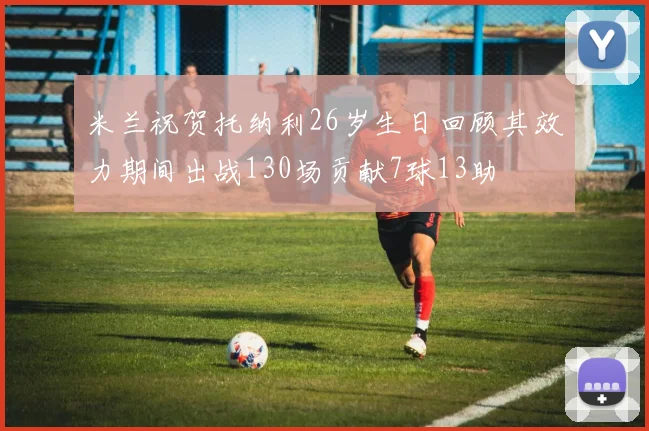米兰祝贺托纳利26岁生日回顾其效力期间出战130场贡献7球13助