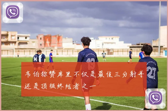 韦伯称赞库里不仅是最佳三分射手还是顶级终结者之一
