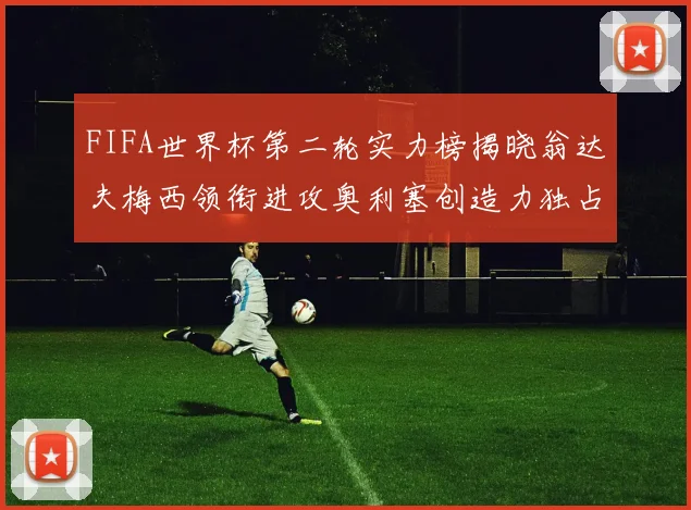 FIFA世界杯第二轮实力榜揭晓翁达夫梅西领衔进攻奥利塞创造力独占鳌头