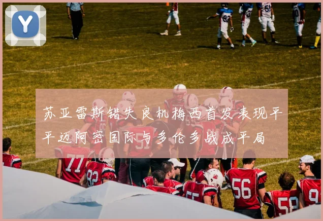 苏亚雷斯错失良机梅西首发表现平平迈阿密国际与多伦多战成平局
