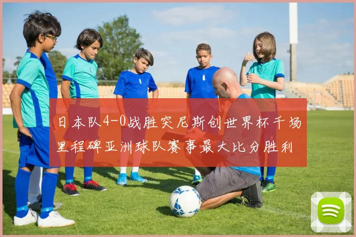 日本队4-0战胜突尼斯创世界杯千场里程碑亚洲球队赛事最大比分胜利