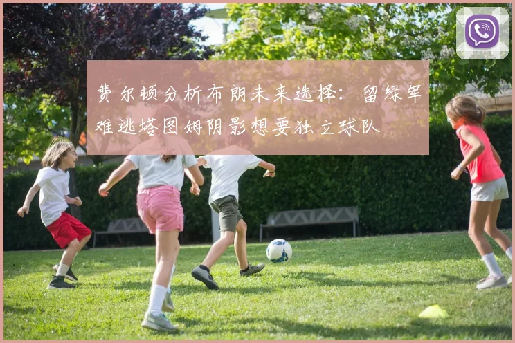 费尔顿分析布朗未来选择：留绿军难逃塔图姆阴影想要独立球队