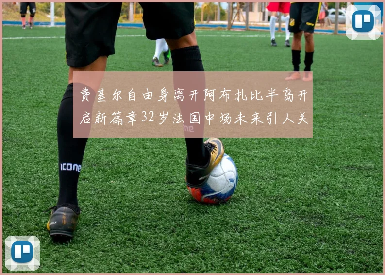 费基尔自由身离开阿布扎比半岛开启新篇章32岁法国中场未来引人关注