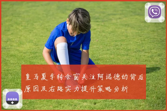 皇马夏季转会窗关注阿诺德的背后原因及右路实力提升策略分析