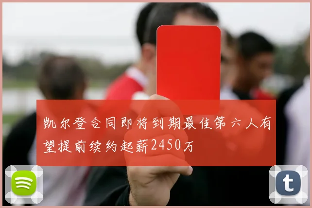 凯尔登合同即将到期最佳第六人有望提前续约起薪2450万