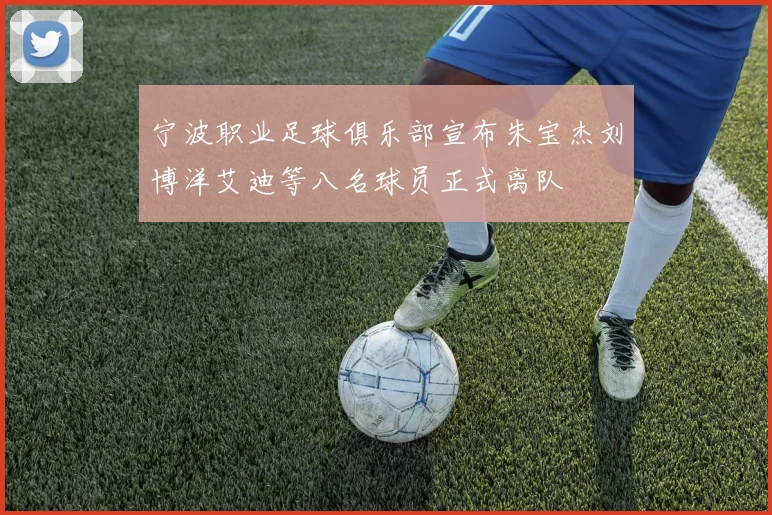 宁波职业足球俱乐部宣布朱宝杰刘博洋艾迪等八名球员正式离队