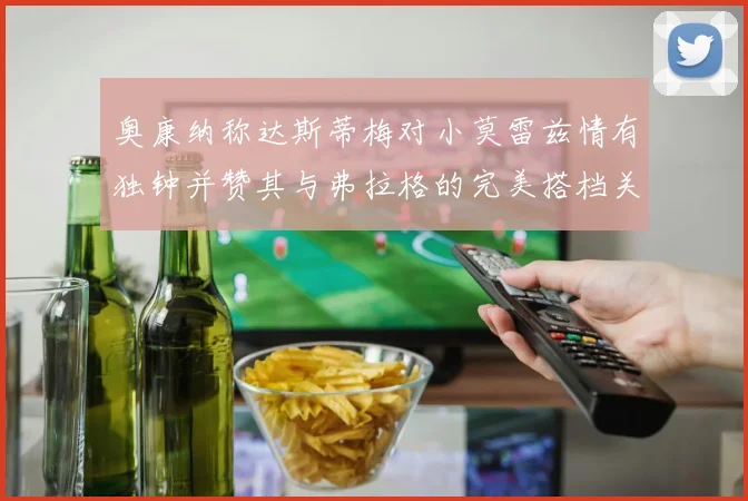 奥康纳称达斯蒂梅对小莫雷兹情有独钟并赞其与弗拉格的完美搭档关系